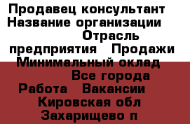 Продавец-консультант › Название организации ­ Ulmart › Отрасль предприятия ­ Продажи › Минимальный оклад ­ 15 000 - Все города Работа » Вакансии   . Кировская обл.,Захарищево п.